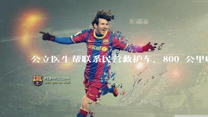 公立医生帮联系民营救护车，800 公里收费 2.8 万元，收费合理吗？救护车收费标准是什么？